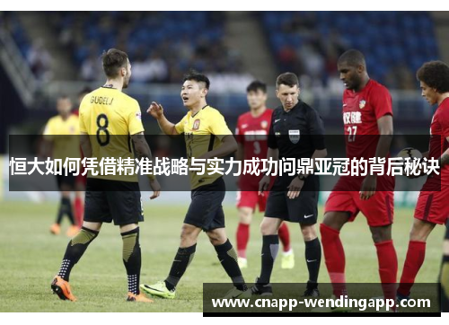 恒大如何凭借精准战略与实力成功问鼎亚冠的背后秘诀