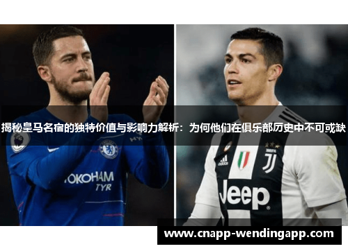 揭秘皇马名宿的独特价值与影响力解析：为何他们在俱乐部历史中不可或缺