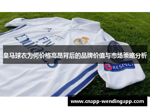 皇马球衣为何价格高昂背后的品牌价值与市场策略分析