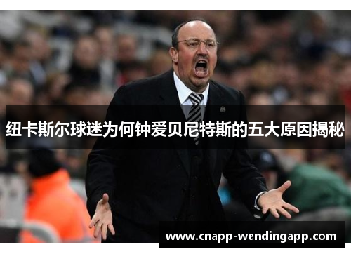 纽卡斯尔球迷为何钟爱贝尼特斯的五大原因揭秘
