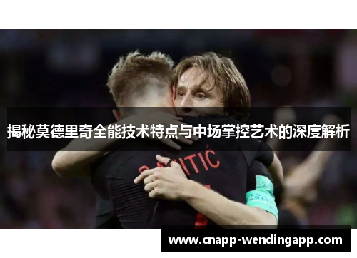 揭秘莫德里奇全能技术特点与中场掌控艺术的深度解析
