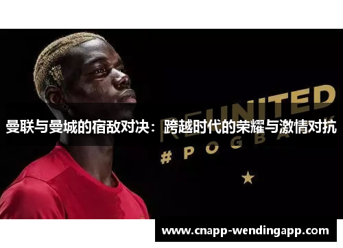 曼联与曼城的宿敌对决：跨越时代的荣耀与激情对抗