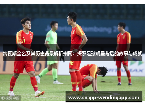 纳瓦斯全名及其历史背景解析指南：探索足球明星背后的故事与成就