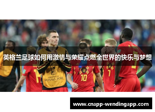英格兰足球如何用激情与荣耀点燃全世界的快乐与梦想