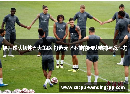 提升球队韧性五大策略 打造无坚不摧的团队精神与战斗力