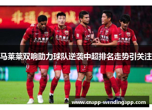 马莱莱双响助力球队逆袭中超排名走势引关注