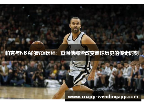 帕克与NBA的辉煌历程：重温他那些改变篮球历史的传奇时刻