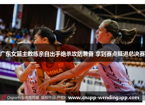 广东女篮主教练亲自出手绝杀攻防兼备 拿到赛点挺进总决赛 广东女篮主教练亲自出手绝杀攻防兼备 拿到赛点挺进总决赛