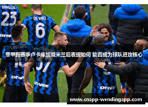 意甲新赛季卢卡库加盟米兰后表现如何 能否成为球队进攻核心 意甲新赛季卢卡库加盟米兰后表现如何 能否成为球队进攻核心