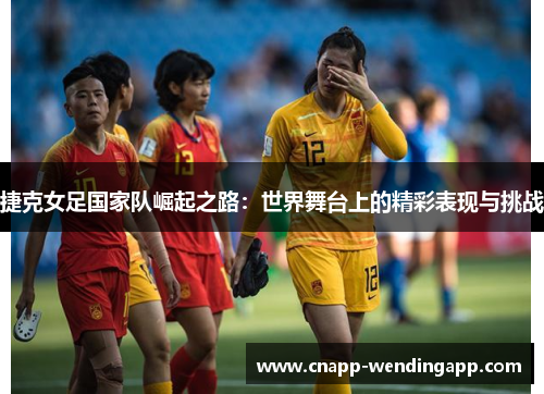 捷克女足国家队崛起之路:世界舞台上的精彩表现与挑战 捷克女足国家队崛起之路:世界舞台上的精彩表现与挑战