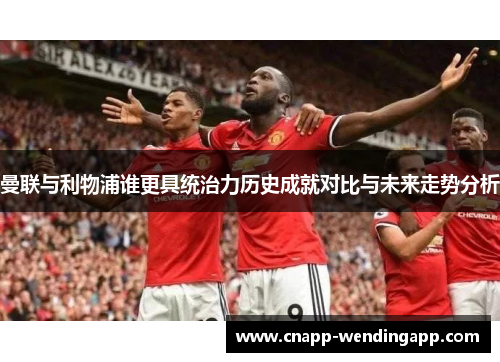 曼联与利物浦谁更具统治力历史成就对比与未来走势分析