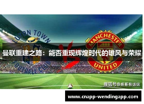 曼联重建之路:能否重现辉煌时代的雄风与荣耀 曼联重建之路:能否重现辉煌时代的雄风与荣耀