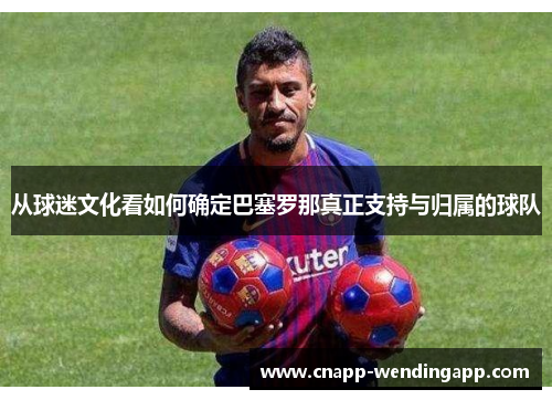 从球迷文化看如何确定巴塞罗那真正支持与归属的球队 从球迷文化看如何确定巴塞罗那真正支持与归属的球队