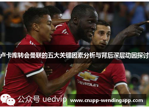 卢卡库转会曼联的五大关键因素分析与背后深层动因探讨 卢卡库转会曼联的五大关键因素分析与背后深层动因探讨