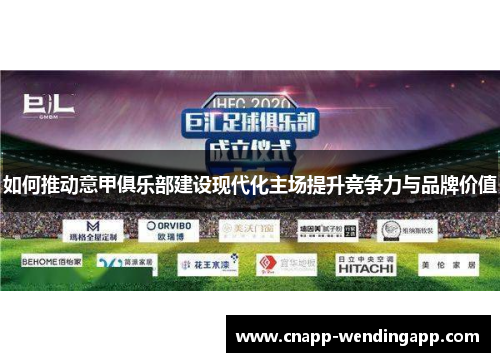 如何推动意甲俱乐部建设现代化主场提升竞争力与品牌价值 如何推动意甲俱乐部建设现代化主场提升竞争力与品牌价值