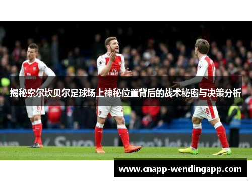 揭秘索尔坎贝尔足球场上神秘位置背后的战术秘密与决策分析 揭秘索尔坎贝尔足球场上神秘位置背后的战术秘密与决策分析
