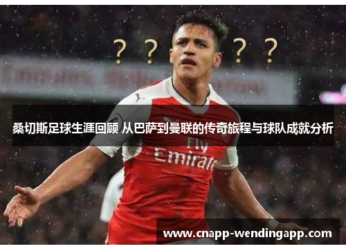 桑切斯足球生涯回顾 从巴萨到曼联的传奇旅程与球队成就分析 桑切斯足球生涯回顾 从巴萨到曼联的传奇旅程与球队成就分析