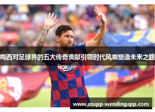 梅西对足球界的五大传奇贡献引领时代风潮塑造未来之路