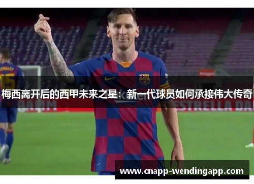 梅西离开后的西甲未来之星：新一代球员如何承接伟大传奇