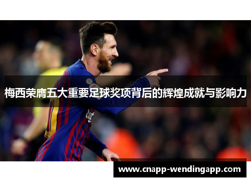 梅西荣膺五大重要足球奖项背后的辉煌成就与影响力