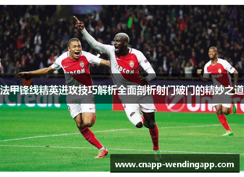 法甲锋线精英进攻技巧解析全面剖析射门破门的精妙之道