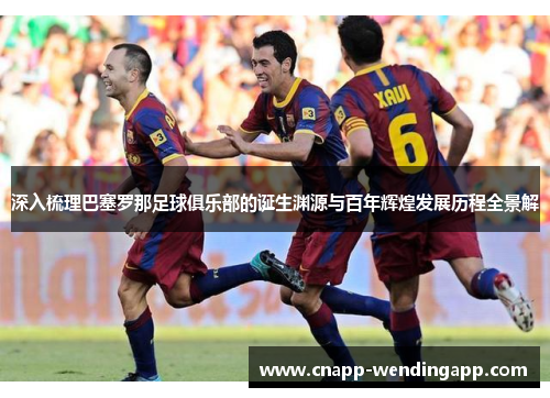 深入梳理巴塞罗那足球俱乐部的诞生渊源与百年辉煌发展历程全景解