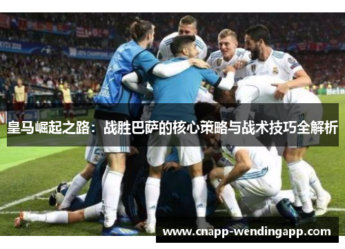 皇马崛起之路：战胜巴萨的核心策略与战术技巧全解析