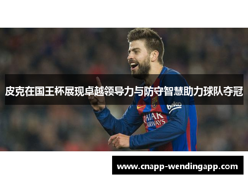 皮克在国王杯展现卓越领导力与防守智慧助力球队夺冠