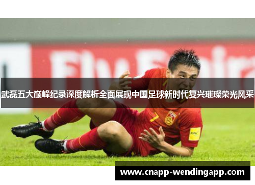 武磊五大巅峰纪录深度解析全面展现中国足球新时代复兴璀璨荣光风采 武磊五大巅峰纪录深度解析全面展现中国足球新时代复兴璀璨荣光风采