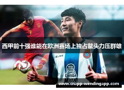 西甲前十强谁能在欧洲赛场上独占鳌头力压群雄