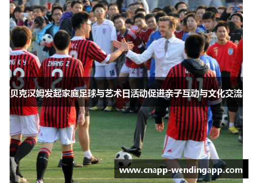 贝克汉姆发起家庭足球与艺术日活动促进亲子互动与文化交流