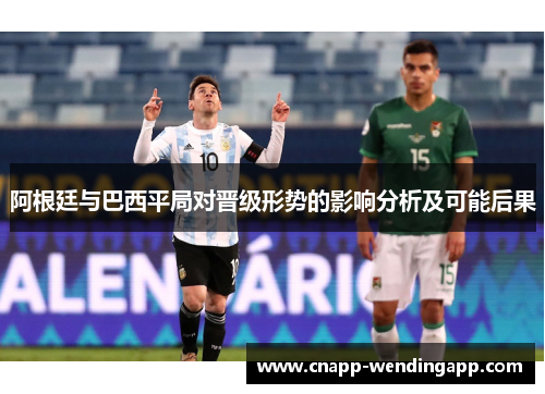 阿根廷与巴西平局对晋级形势的影响分析及可能后果