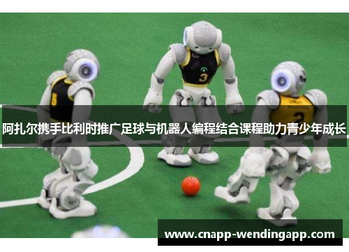 阿扎尔携手比利时推广足球与机器人编程结合课程助力青少年成长