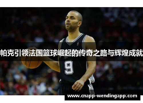 帕克引领法国篮球崛起的传奇之路与辉煌成就