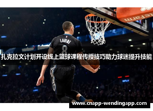 扎克拉文计划开设线上篮球课程传授技巧助力球迷提升技能