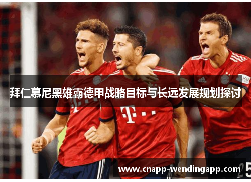 拜仁慕尼黑雄霸德甲战略目标与长远发展规划探讨 拜仁慕尼黑雄霸德甲战略目标与长远发展规划探讨