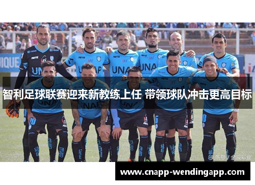 智利足球联赛迎来新教练上任 带领球队冲击更高目标 智利足球联赛迎来新教练上任 带领球队冲击更高目标