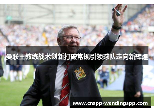 曼联主教练战术创新打破常规引领球队走向新辉煌 曼联主教练战术创新打破常规引领球队走向新辉煌