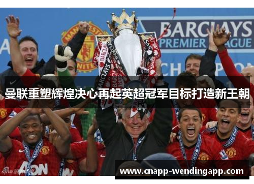 曼联重塑辉煌决心再起英超冠军目标打造新王朝 曼联重塑辉煌决心再起英超冠军目标打造新王朝