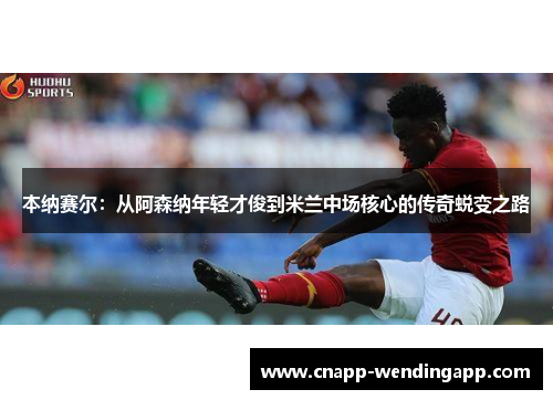 本纳赛尔：从阿森纳年轻才俊到米兰中场核心的传奇蜕变之路