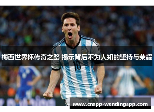 梅西世界杯传奇之路 揭示背后不为人知的坚持与荣耀