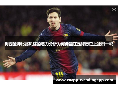 梅西独特比赛风格的魅力分析为何他能在足球历史上独树一帜