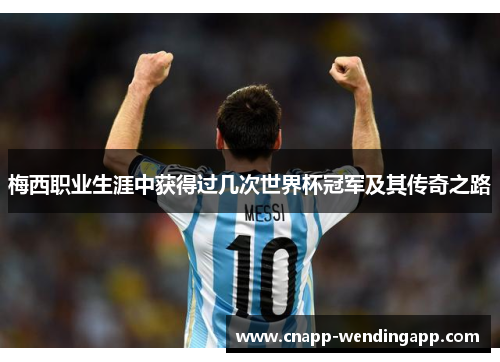 梅西职业生涯中获得过几次世界杯冠军及其传奇之路 梅西职业生涯中获得过几次世界杯冠军及其传奇之路