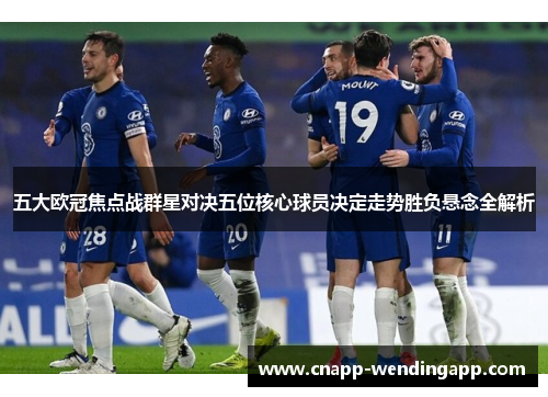 五大欧冠焦点战群星对决五位核心球员决定走势胜负悬念全解析 五大欧冠焦点战群星对决五位核心球员决定走势胜负悬念全解析