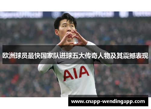 欧洲球员最快国家队进球五大传奇人物及其震撼表现 欧洲球员最快国家队进球五大传奇人物及其震撼表现