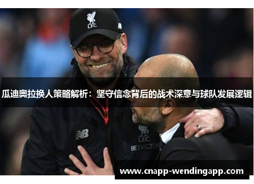 瓜迪奥拉换人策略解析:坚守信念背后的战术深意与球队发展逻辑 瓜迪奥拉换人策略解析:坚守信念背后的战术深意与球队发展逻辑