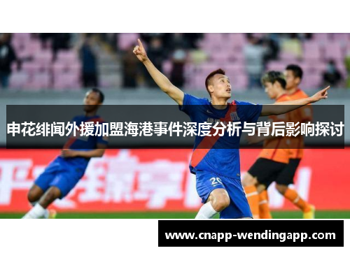 申花绯闻外援加盟海港事件深度分析与背后影响探讨 申花绯闻外援加盟海港事件深度分析与背后影响探讨