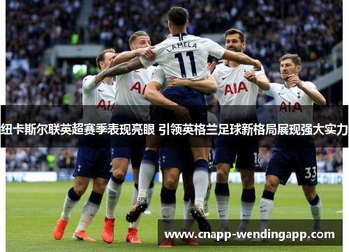 纽卡斯尔联英超赛季表现亮眼 引领英格兰足球新格局展现强大实力 纽卡斯尔联英超赛季表现亮眼 引领英格兰足球新格局展现强大实力