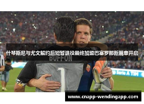 什琴斯尼与尤文解约后短暂退役最终加盟巴塞罗那新篇章开启