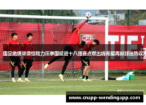 国足绝境逆袭惊险力压泰国挺进十八强赛点燃出线希望再掀球迷热议 国足绝境逆袭惊险力压泰国挺进十八强赛点燃出线希望再掀球迷热议